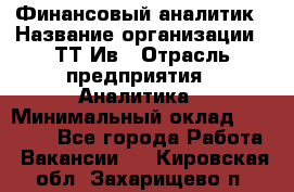 Финансовый аналитик › Название организации ­ ТТ-Ив › Отрасль предприятия ­ Аналитика › Минимальный оклад ­ 30 000 - Все города Работа » Вакансии   . Кировская обл.,Захарищево п.